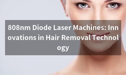 808nm Diode Laser Machines: Innovations in Hair Removal Technology