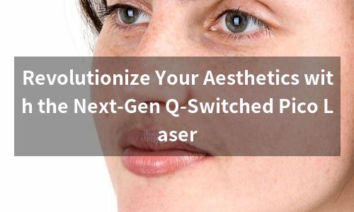 Revolutionize Your Aesthetics with the Next-Gen Q-Switched Pico Laser